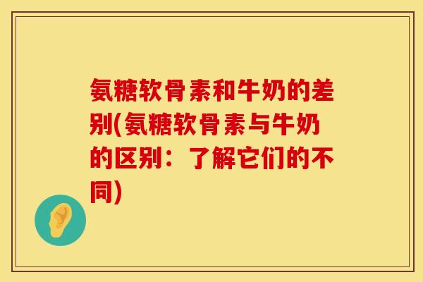 氨糖软骨素和牛奶的差别(氨糖软骨素与牛奶的区别：了解它们的不同)