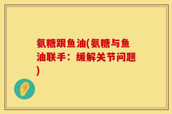 氨糖跟鱼油(氨糖与鱼油联手：缓解关节问题)