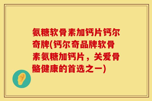 氨糖软骨素加钙片钙尔奇牌(钙尔奇品牌软骨素氨糖加钙片，关爱骨骼健康的首选之一)