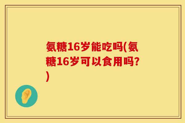 氨糖16岁能吃吗(氨糖16岁可以食用吗？)