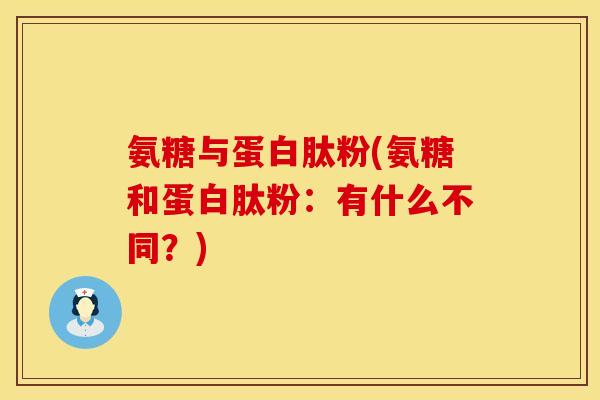 氨糖与蛋白肽粉(氨糖和蛋白肽粉：有什么不同？)