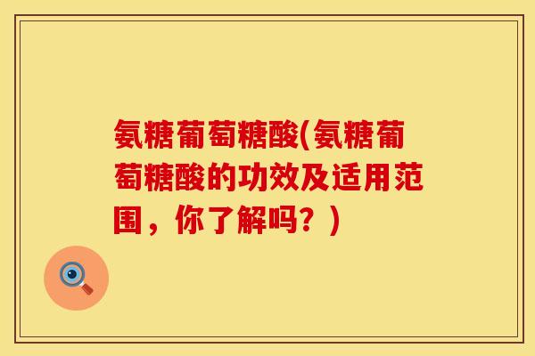 氨糖葡萄糖酸(氨糖葡萄糖酸的功效及适用范围，你了解吗？)