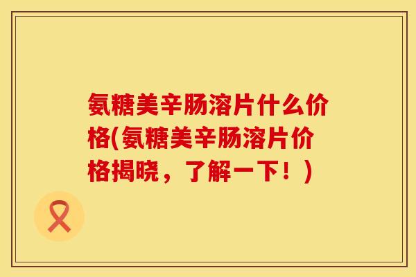氨糖美辛肠溶片什么价格(氨糖美辛肠溶片价格揭晓，了解一下！)