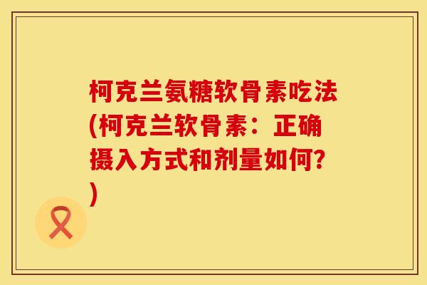 柯克兰氨糖软骨素吃法(柯克兰软骨素：正确摄入方式和剂量如何？)