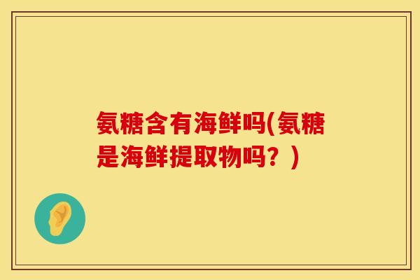 氨糖含有海鲜吗(氨糖是海鲜提取物吗？)
