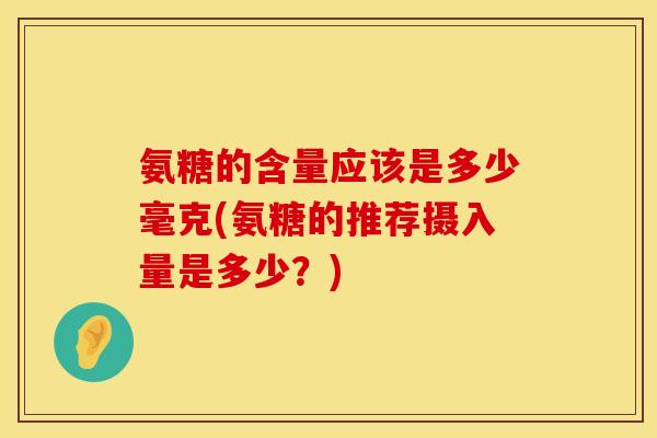 氨糖的含量应该是多少毫克(氨糖的推荐摄入量是多少？)