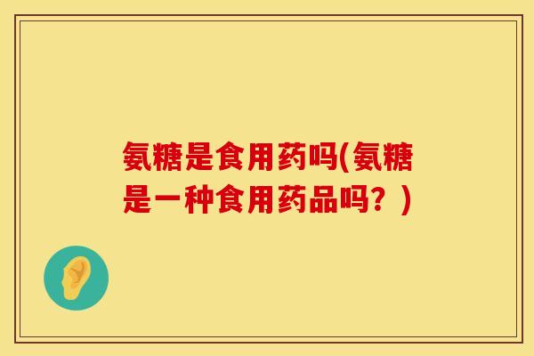 氨糖是食用药吗(氨糖是一种食用药品吗？)