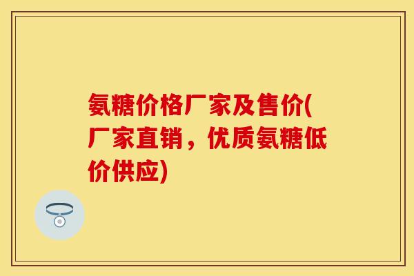 氨糖价格厂家及售价(厂家直销，优质氨糖低价供应)
