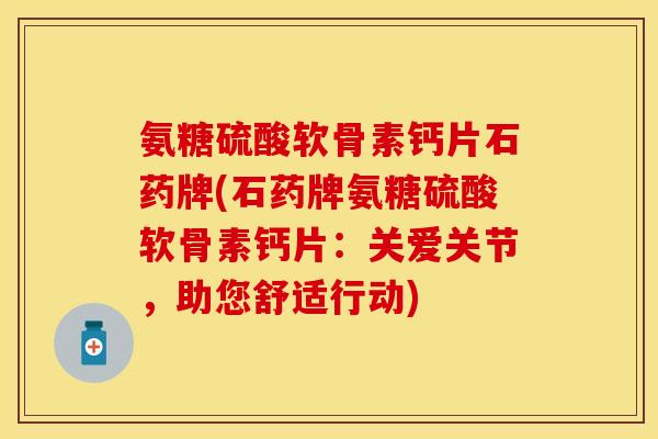 氨糖硫酸软骨素钙片石药牌(石药牌氨糖硫酸软骨素钙片：关爱关节，助您舒适行动)