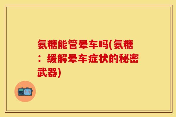 氨糖能管晕车吗(氨糖：缓解晕车症状的秘密武器)