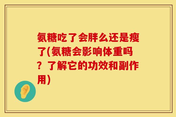 氨糖吃了会胖么还是瘦了(氨糖会影响体重吗？了解它的功效和副作用)
