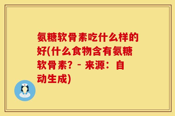 氨糖软骨素吃什么样的好(什么食物含有氨糖软骨素？- 来源：自动生成)