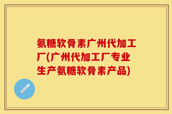 氨糖软骨素广州代加工厂(广州代加工厂专业生产氨糖软骨素产品)