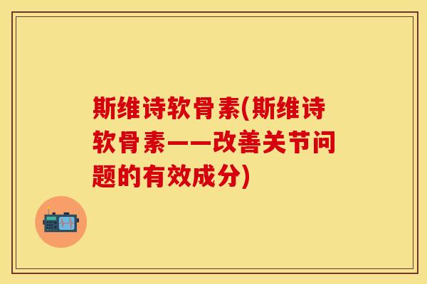 斯维诗软骨素(斯维诗软骨素——改善关节问题的有效成分)
