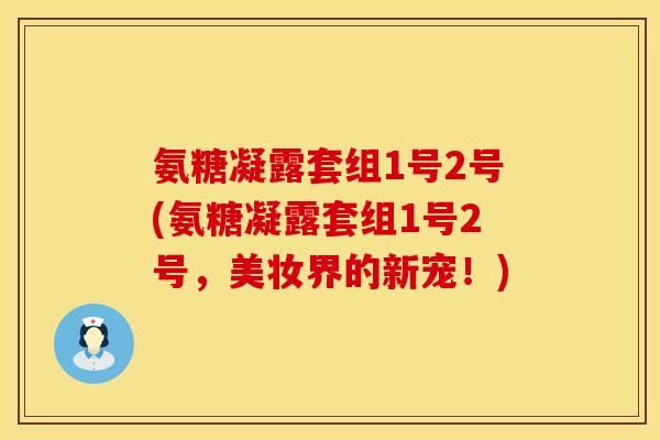 氨糖凝露套组1号2号(氨糖凝露套组1号2号，美妆界的新宠！)