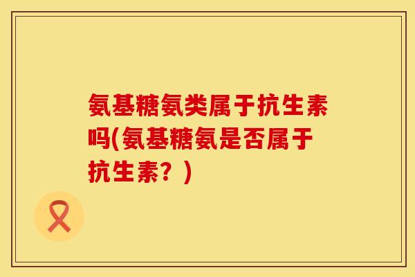 氨基糖氨类属于抗生素吗(氨基糖氨是否属于抗生素？)