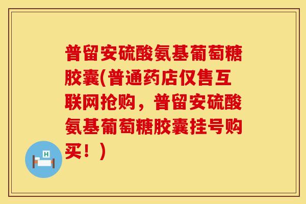 普留安硫酸氨基葡萄糖胶囊(普通药店仅售互联网抢购，普留安硫酸氨基葡萄糖胶囊挂号购买！)