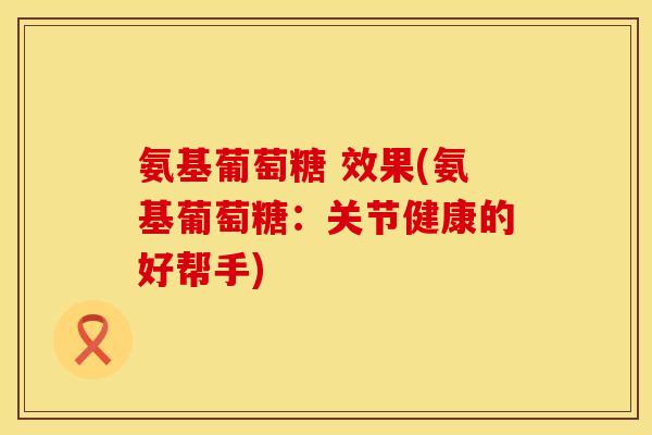 氨基葡萄糖 效果(氨基葡萄糖：关节健康的好帮手)