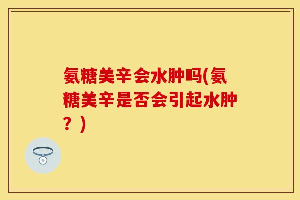 氨糖美辛会水肿吗(氨糖美辛是否会引起水肿？)