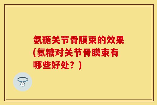 氨糖关节骨膜束的效果(氨糖对关节骨膜束有哪些好处？)