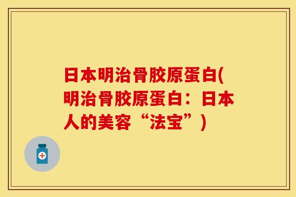 日本明治骨胶原蛋白(明治骨胶原蛋白：日本人的美容“法宝”)