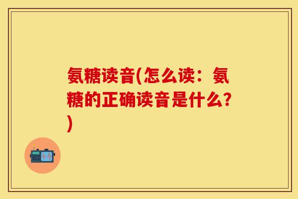 氨糖读音(怎么读：氨糖的正确读音是什么？)