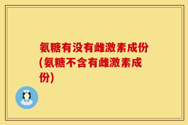 氨糖有没有雌激素成份(氨糖不含有雌激素成份)
