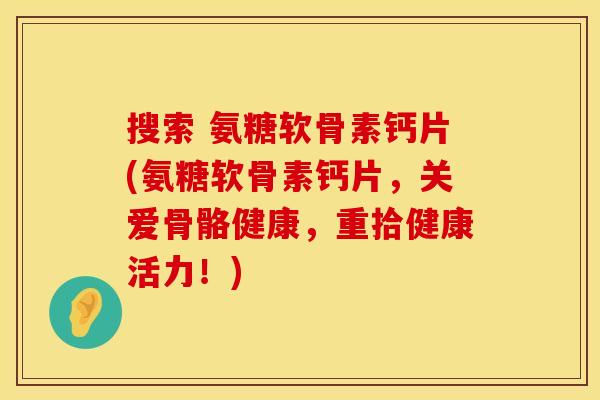 搜索 氨糖软骨素钙片(氨糖软骨素钙片，关爱骨骼健康，重拾健康活力！)