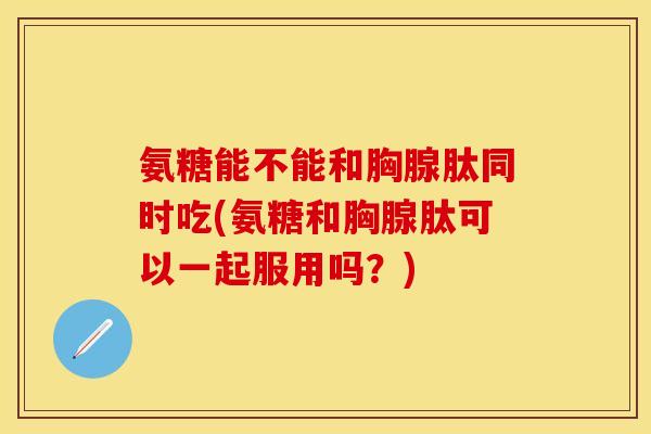 氨糖能不能和胸腺肽同时吃(氨糖和胸腺肽可以一起服用吗?) 氨糖能不能和胸腺肽同时吃(氨糖和胸腺肽可以一起服用吗?)