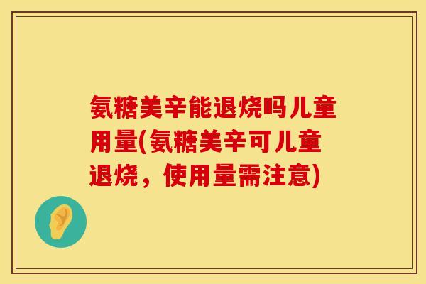 氨糖美辛能退烧吗儿童用量(氨糖美辛可儿童退烧，使用量需注意)