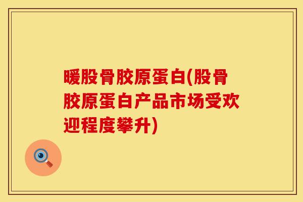暖股骨胶原蛋白(股骨胶原蛋白产品市场受欢迎程度攀升)
