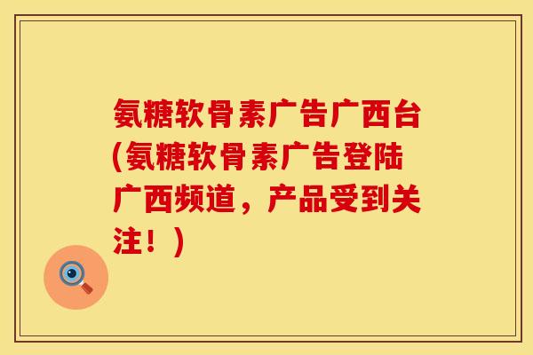 氨糖软骨素广告广西台(氨糖软骨素广告登陆广西频道，产品受到关注！)