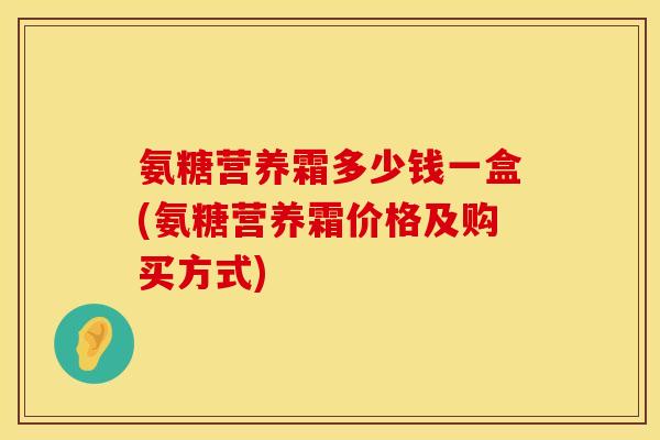 氨糖营养霜多少钱一盒(氨糖营养霜价格及购买方式)