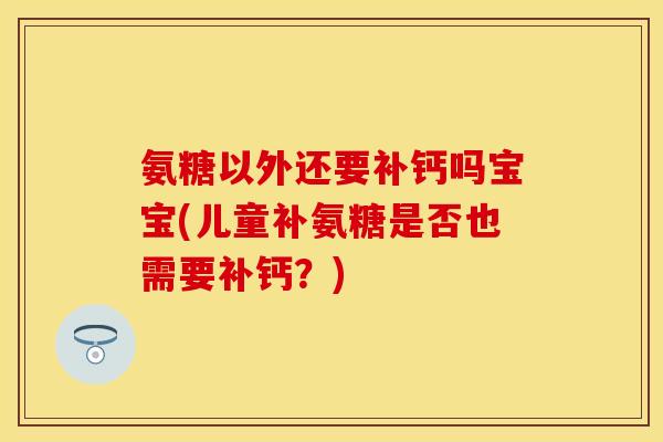 氨糖以外还要补钙吗宝宝(儿童补氨糖是否也需要补钙？)
