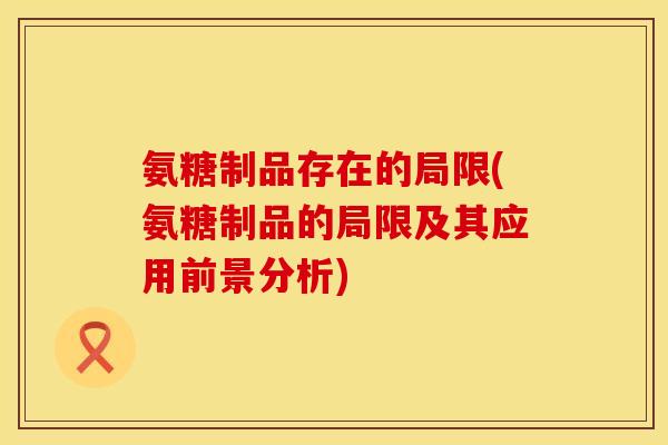 氨糖制品存在的局限(氨糖制品的局限及其应用前景分析)