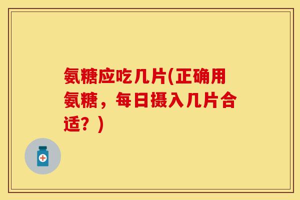 氨糖应吃几片(正确用氨糖，每日摄入几片合适？)