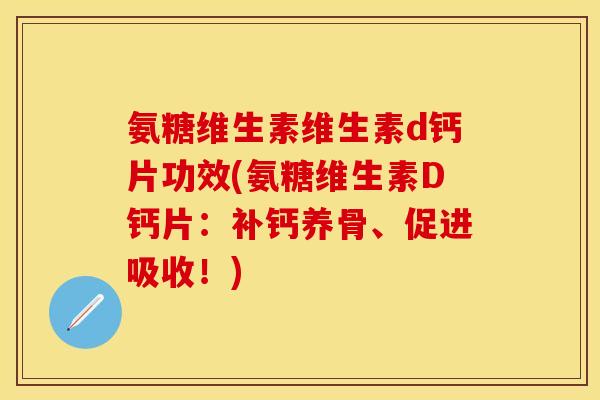 氨糖维生素维生素d钙片功效(氨糖维生素D钙片：补钙养骨、促进吸收！)