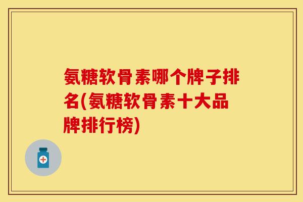 氨糖软骨素哪个牌子排名(氨糖软骨素十大品牌排行榜)