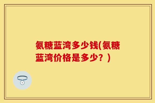 氨糖蓝湾多少钱(氨糖蓝湾价格是多少？)