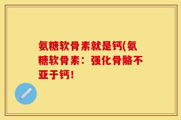 氨糖软骨素就是钙(氨糖软骨素：强化骨骼不亚于钙！