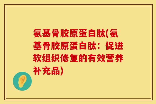 氨基骨胶原蛋白肽(氨基骨胶原蛋白肽：促进软组织修复的有效营养补充品)