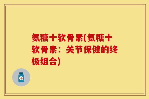 氨糖十软骨素(氨糖十软骨素：关节保健的终极组合)