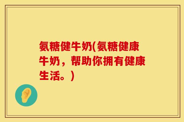 氨糖健牛奶(氨糖健康牛奶,帮助你拥有健康生活。) 氨糖健牛奶(氨糖健康牛奶,帮助你拥有健康生活。)