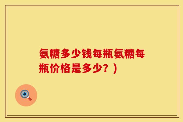 氨糖多少钱每瓶氨糖每瓶价格是多少？)