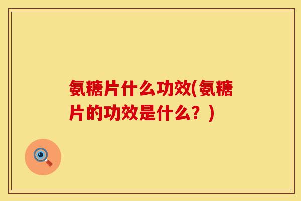 氨糖片什么功效(氨糖片的功效是什么？)