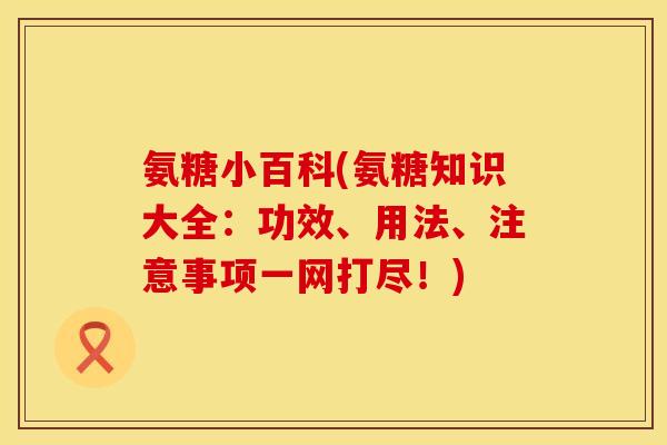 氨糖小百科(氨糖知识大全：功效、用法、注意事项一网打尽！)