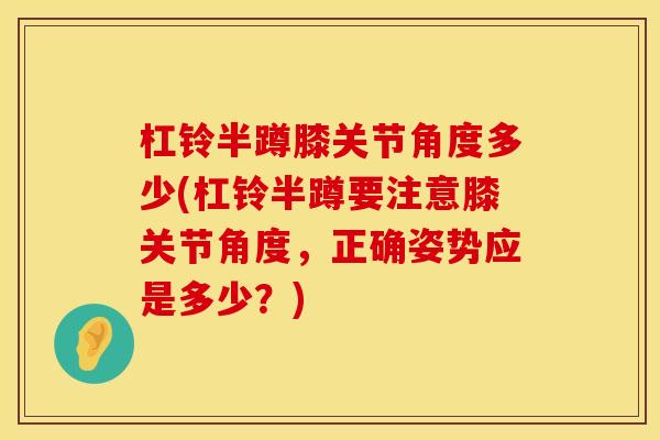 杠铃半蹲膝关节角度多少(杠铃半蹲要注意膝关节角度，正确姿势应是多少？)