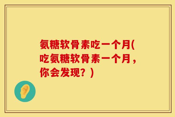 氨糖软骨素吃一个月(吃氨糖软骨素一个月，你会发现？)