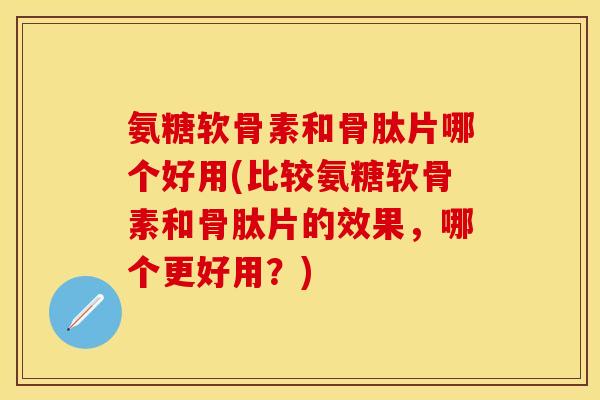 氨糖软骨素和骨肽片哪个好用(比较氨糖软骨素和骨肽片的效果，哪个更好用？)