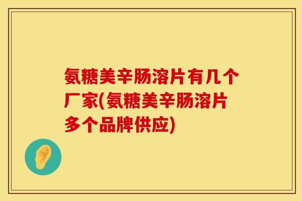 氨糖美辛肠溶片有几个厂家(氨糖美辛肠溶片多个品牌供应)